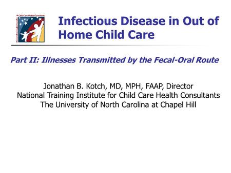 Infectious Disease in Out of Home Child Care Jonathan B. Kotch, MD, MPH, FAAP, Director National Training Institute for Child Care Health Consultants The.
