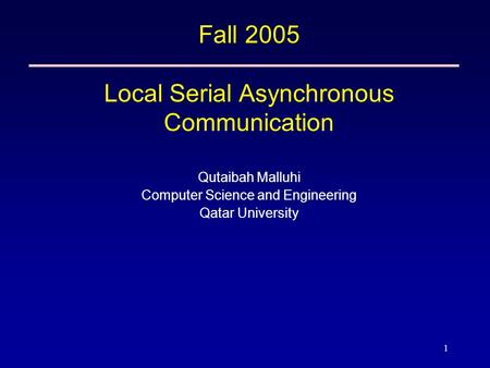 1 Fall 2005 Local Serial Asynchronous Communication Qutaibah Malluhi Computer Science and Engineering Qatar University.