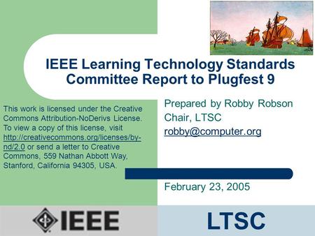 IEEE Learning Technology Standards Committee Report to Plugfest 9 Prepared by Robby Robson Chair, LTSC February 23, 2005 LTSC This work.