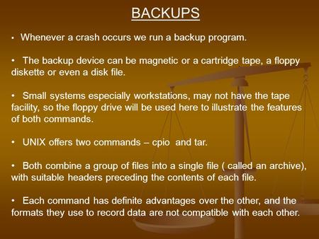 BACKUPS Whenever a crash occurs we run a backup program. The backup device can be magnetic or a cartridge tape, a floppy diskette or even a disk file.