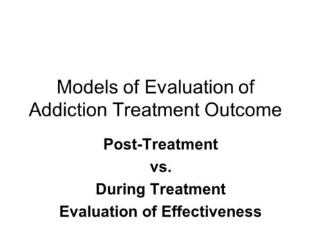Models of Evaluation of Addiction Treatment Outcome Post-Treatment vs. During Treatment Evaluation of Effectiveness.