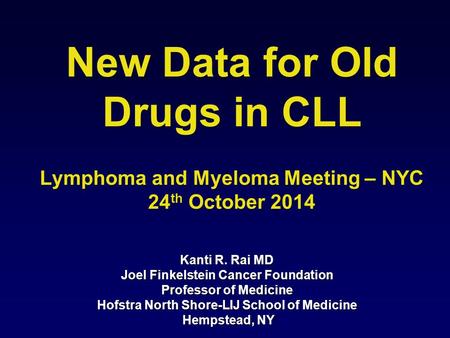 New Data for Old Drugs in CLL Kanti R. Rai MD Joel Finkelstein Cancer Foundation Professor of Medicine Hofstra North Shore-LIJ School of Medicine Hempstead,