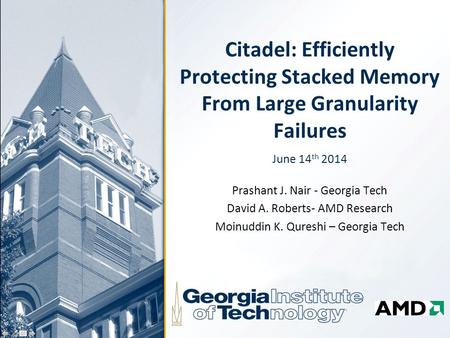 Citadel: Efficiently Protecting Stacked Memory From Large Granularity Failures June 14 th 2014 Prashant J. Nair - Georgia Tech David A. Roberts- AMD Research.