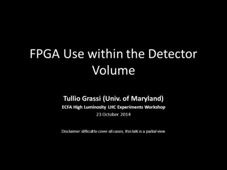 FPGA Use within the Detector Volume Tullio Grassi (Univ. of Maryland) ECFA High Luminosity LHC Experiments Workshop 23 October 2014 Disclaimer: difficult.