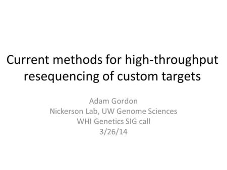 Current methods for high-throughput resequencing of custom targets Adam Gordon Nickerson Lab, UW Genome Sciences WHI Genetics SIG call 3/26/14.
