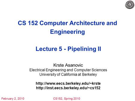 February 2, 2010CS152, Spring 2010 CS 152 Computer Architecture and Engineering Lecture 5 - Pipelining II Krste Asanovic Electrical Engineering and Computer.