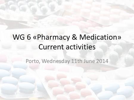 WG 6 «Pharmacy & Medication» Current activities Porto, Wednesday 11th June 2014.