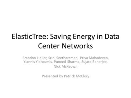 ElasticTree: Saving Energy in Data Center Networks Brandon Heller, Srini Seetharaman, Priya Mahadevan, Yiannis Yiakoumis, Puneed Sharma, Sujata Banerjee,