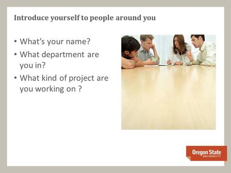 What’s your name? What department are you in? What kind of project are you working on ? Introduce yourself to people around you.