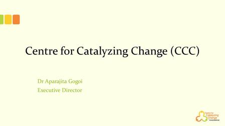 Centre for Catalyzing Change (CCC) Dr Aparajita Gogoi Executive Director.