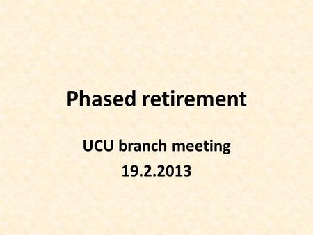 Phased retirement UCU branch meeting 19.2.2013. Types of retirement 1.Normal age retirement – NPA. Pensionable employment counts up to 75yrs. Unable to.