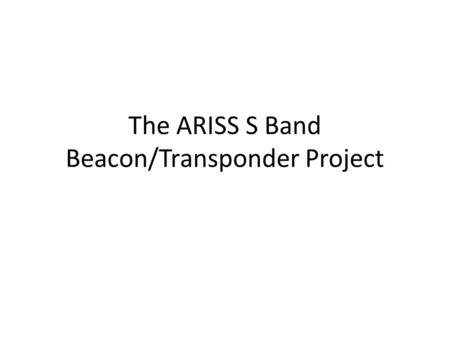 The ARISS S Band Beacon/Transponder Project. S Band Beacon There is a new S Band beacon and transponder being planned for the ISS-Ham station. This device.