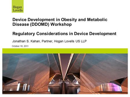 October 18, 2011 Device Development in Obesity and Metabolic Disease (DDOMD) Workshop Regulatory Considerations in Device Development Jonathan S. Kahan,