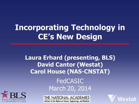 Incorporating Technology in CE’s New Design Laura Erhard (presenting, BLS) David Cantor (Westat) Carol House (NAS-CNSTAT) FedCASIC March 20, 2014.