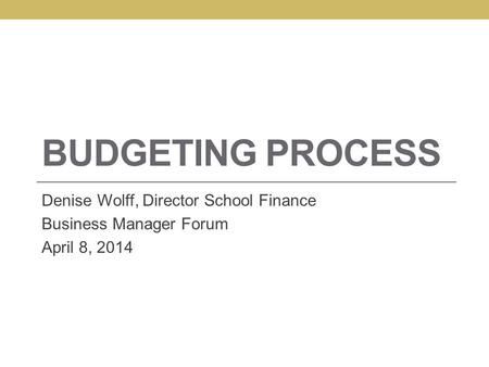 BUDGETING PROCESS Denise Wolff, Director School Finance Business Manager Forum April 8, 2014.