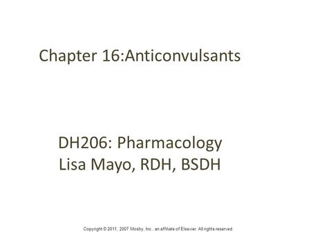 Chapter 16:Anticonvulsants DH206: Pharmacology Lisa Mayo, RDH, BSDH Copyright © 2011, 2007 Mosby, Inc., an affiliate of Elsevier. All rights reserved.