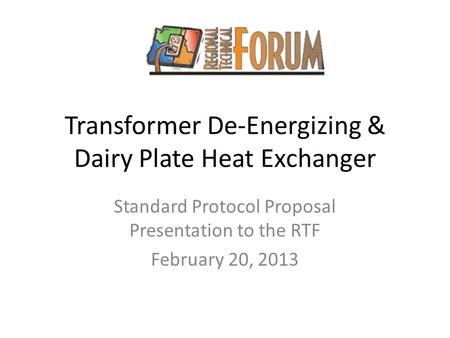 Transformer De-Energizing & Dairy Plate Heat Exchanger Standard Protocol Proposal Presentation to the RTF February 20, 2013.