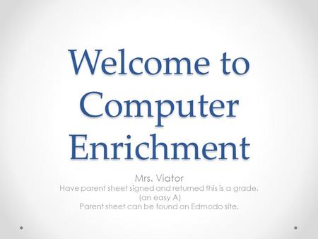 Welcome to Computer Enrichment Mrs. Viator Have parent sheet signed and returned this is a grade. (an easy A) Parent sheet can be found on Edmodo site.