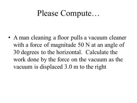 Please Compute… A man cleaning a floor pulls a vacuum cleaner with a force of magnitude 50 N at an angle of 30 degrees to the horizontal. Calculate the.