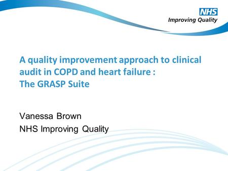 A quality improvement approach to clinical audit in COPD and heart failure : The GRASP Suite Vanessa Brown NHS Improving Quality.