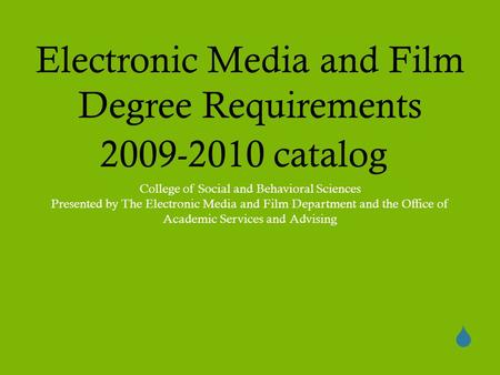  Electronic Media and Film Degree Requirements 2009-2010 catalog College of Social and Behavioral Sciences Presented by The Electronic Media and Film.