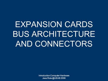 Introduction Computer Hardware Jess 2006 EXPANSION CARDS BUS ARCHITECTURE AND CONNECTORS.