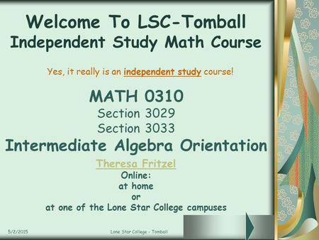 5/2/2015Lone Star College - Tomball Welcome To LSC-Tomball Independent Study Math Course MATH 0310 Section 3029 Section 3033 Intermediate Algebra Orientation.