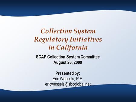 Collection System Regulatory Initiatives in California SCAP Collection System Committee August 26, 2009 Presented by: Eric Wessels, P.E.