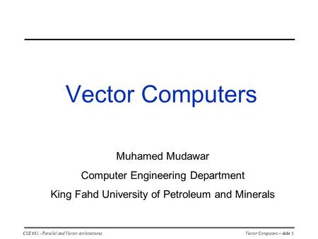 CSE 661 - Parallel and Vector ArchitecturesVector Computers – slide 1 Vector Computers Muhamed Mudawar Computer Engineering Department King Fahd University.