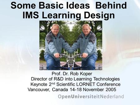 Some Basic Ideas Behind IMS Learning Design Prof. Dr. Rob Koper Director of R&D into Learning Technologies Keynote 2 nd Scientific LORNET Conference Vancouver,