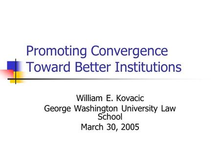Promoting Convergence Toward Better Institutions William E. Kovacic George Washington University Law School March 30, 2005.