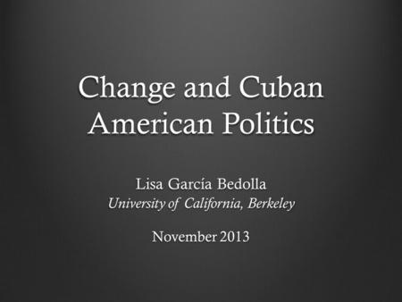 Change and Cuban American Politics Lisa García Bedolla University of California, Berkeley November 2013.