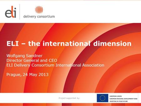 ELI – the international dimension Wolfgang Sandner Director General and CEO ELI Delivery Consortium International Association Prague, 24 May 2013 Project.