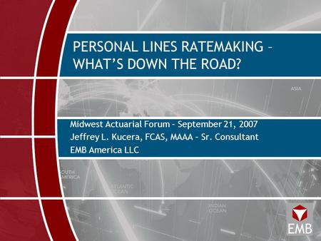 PERSONAL LINES RATEMAKING – WHAT’S DOWN THE ROAD? Midwest Actuarial Forum – September 21, 2007 Jeffrey L. Kucera, FCAS, MAAA – Sr. Consultant EMB America.
