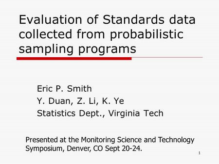 1 Evaluation of Standards data collected from probabilistic sampling programs Eric P. Smith Y. Duan, Z. Li, K. Ye Statistics Dept., Virginia Tech Presented.