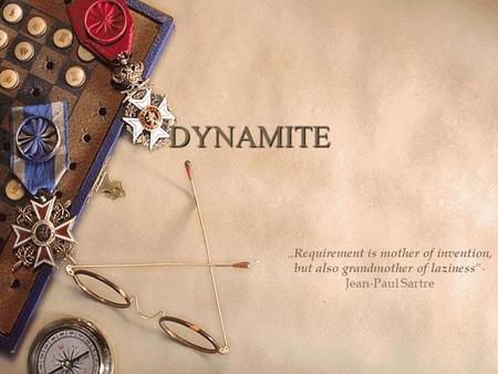 DYNAMITE „ Requirement is mother of invention, but also grandmother of laziness ”- Jean-Paul Sartre.