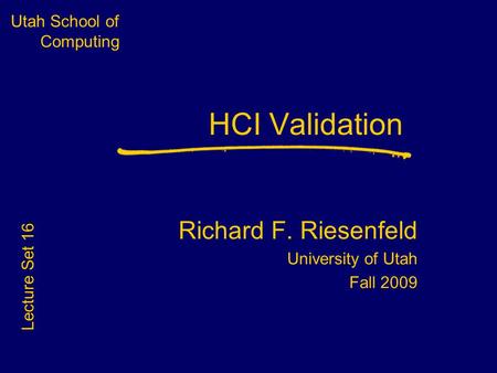 Utah School of Computing HCI Validation Richard F. Riesenfeld University of Utah Fall 2009 Lecture Set 16.
