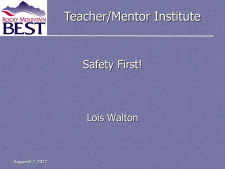 Teacher/Mentor Institute August 6-7, 2012 Safety First! Lois Walton.