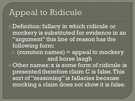  Definition: fallacy in which ridicule or mockery is substituted for evidence in an “argument” this line of reason has the following form:  (common names)
