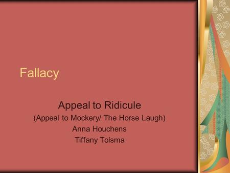 Fallacy Appeal to Ridicule (Appeal to Mockery/ The Horse Laugh) Anna Houchens Tiffany Tolsma.