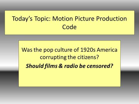 Today’s Topic: Motion Picture Production Code Was the pop culture of 1920s America corrupting the citizens? Should films & radio be censored?