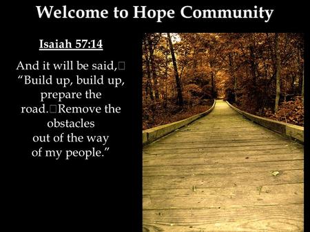 Isaiah 57:14 And it will be said, “Build up, build up, prepare the road. Remove the obstacles out of the way of my people.” Welcome to Hope Community.
