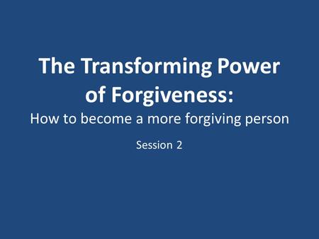 The Transforming Power of Forgiveness: How to become a more forgiving person Session 2.