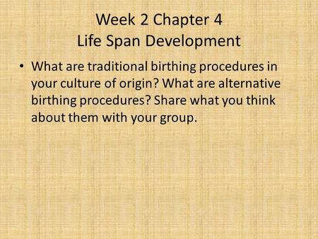 Week 2 Chapter 4 Life Span Development What are traditional birthing procedures in your culture of origin? What are alternative birthing procedures? Share.