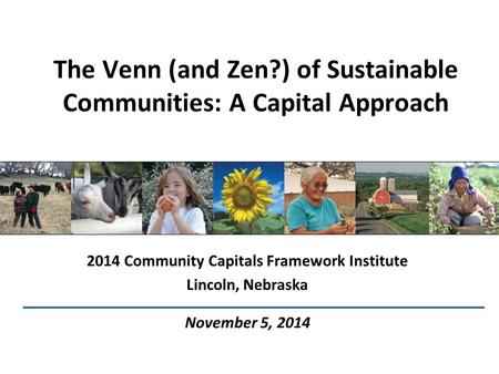 The Venn (and Zen?) of Sustainable Communities: A Capital Approach 2014 Community Capitals Framework Institute Lincoln, Nebraska November 5, 2014.