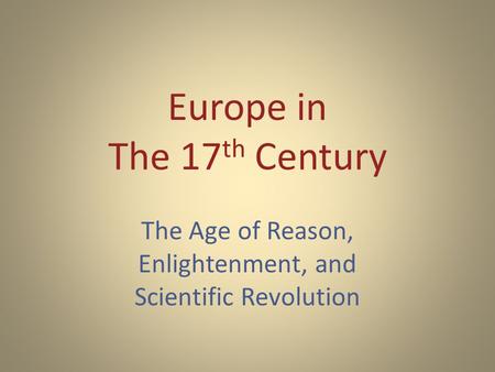 Europe in The 17 th Century The Age of Reason, Enlightenment, and Scientific Revolution.