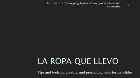 Tips and tools for creating and presenting wide format slides LA ROPA QUE LLEVO 1 I will learn to ID shopping items, clothing, grocery items and accessories.