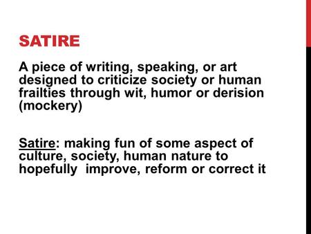 Satire A piece of writing, speaking, or art designed to criticize society or human frailties through wit, humor or derision (mockery) Satire: making fun.