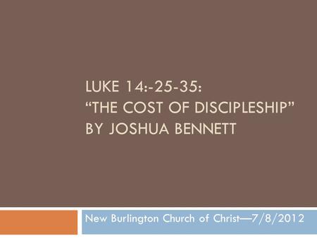 LUKE 14:-25-35: “THE COST OF DISCIPLESHIP” BY JOSHUA BENNETT New Burlington Church of Christ—7/8/2012.