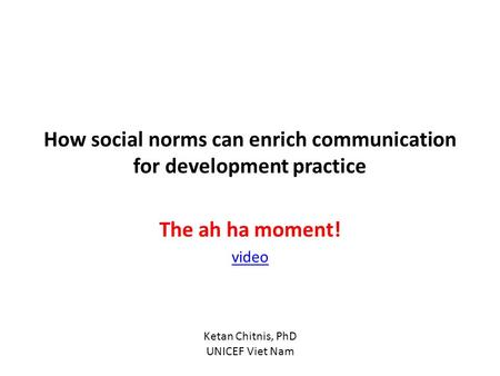 How social norms can enrich communication for development practice The ah ha moment! video Ketan Chitnis, PhD UNICEF Viet Nam.